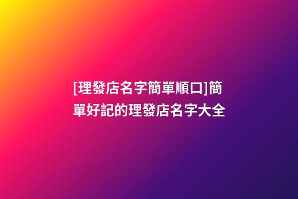 [理發店名字簡單順口]簡單好記的理發店名字大全-第1張-店鋪起名-玄機派